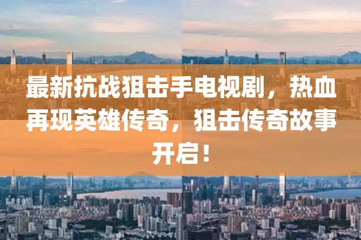 最新抗戰(zhàn)狙擊手電視劇，熱血再現(xiàn)英雄傳奇，狙擊傳奇故事開啟！