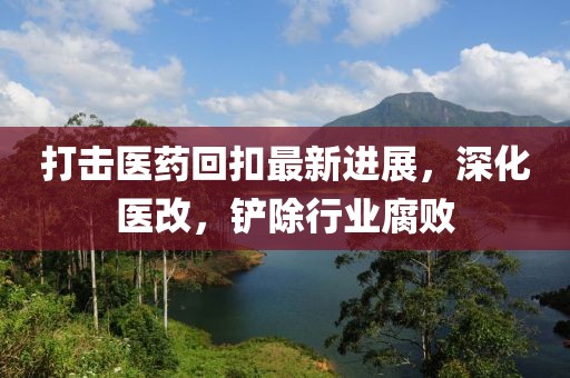 打擊醫(yī)藥回扣最新進(jìn)展，深化醫(yī)改，鏟除行業(yè)腐敗
