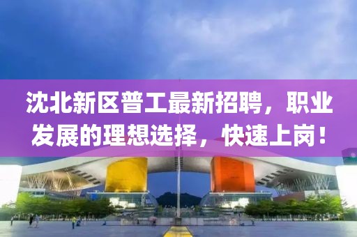 沈北新區(qū)普工最新招聘，職業(yè)發(fā)展的理想選擇，快速上崗！