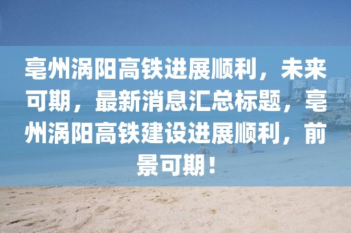 亳州渦陽高鐵進(jìn)展順利，未來可期，最新消息匯總標(biāo)題，亳州渦陽高鐵建設(shè)進(jìn)展順利，前景可期！