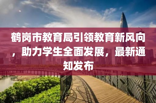 鶴崗市教育局引領(lǐng)教育新風向，助力學生全面發(fā)展，最新通知發(fā)布