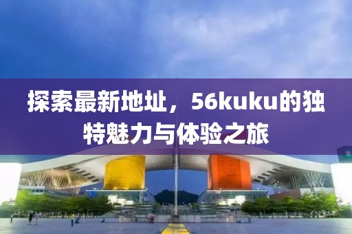 探索最新地址，56kuku的獨(dú)特魅力與體驗(yàn)之旅