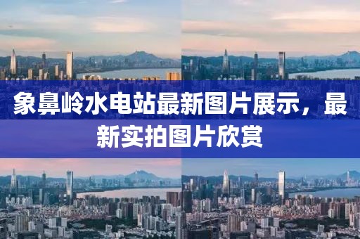 象鼻嶺水電站最新圖片展示，最新實(shí)拍圖片欣賞