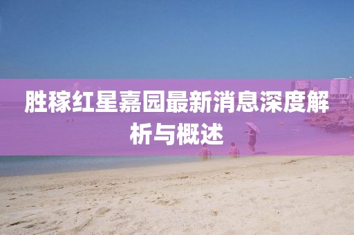 勝稼紅星嘉園最新消息深度解析與概述