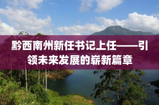 黔西南州新任書記上任——引領未來發(fā)展的嶄新篇章