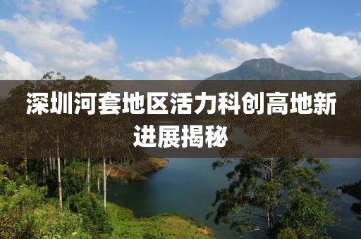 深圳河套地區(qū)活力科創(chuàng)高地新進(jìn)展揭秘