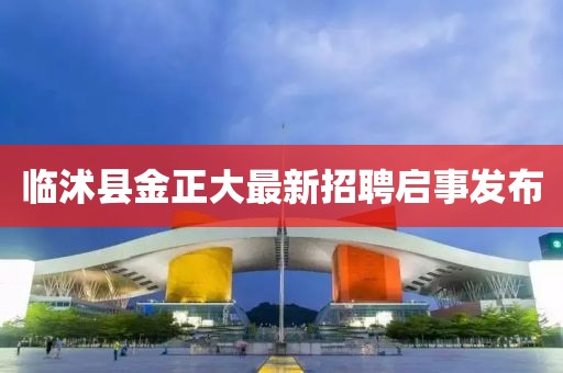 臨沭縣金正大最新招聘啟事發(fā)布