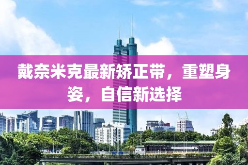 戴奈米克最新矯正帶，重塑身姿，自信新選擇