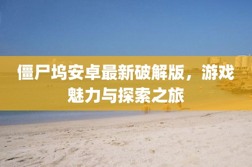 僵尸塢安卓最新破解版，游戲魅力與探索之旅