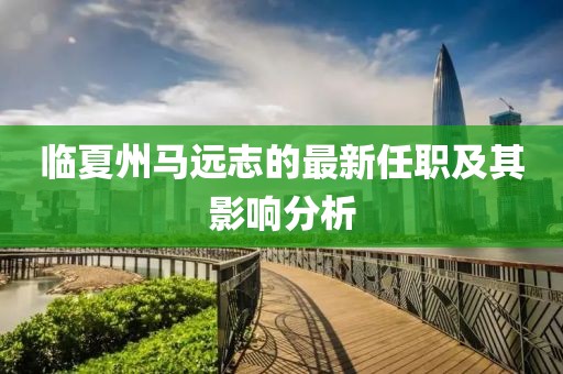 臨夏州馬遠志的最新任職及其影響分析