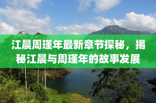 江晨周瑾年最新章節(jié)探秘，揭秘江晨與周瑾年的故事發(fā)展