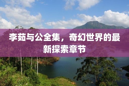 李茹與公全集，奇幻世界的最新探索章節(jié)