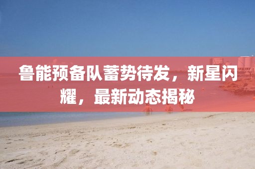 魯能預(yù)備隊(duì)蓄勢待發(fā)，新星閃耀，最新動(dòng)態(tài)揭秘