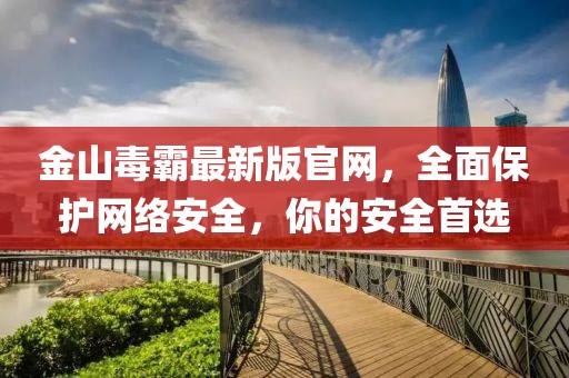 金山毒霸最新版官網(wǎng)，全面保護(hù)網(wǎng)絡(luò)安全，你的安全首選