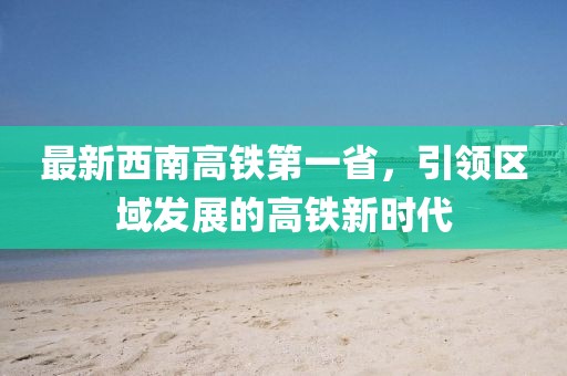 最新西南高鐵第一省，引領(lǐng)區(qū)域發(fā)展的高鐵新時(shí)代