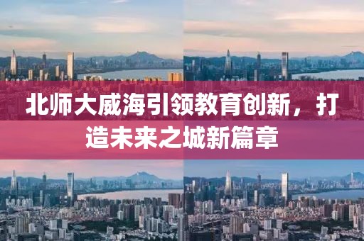 北師大威海引領(lǐng)教育創(chuàng)新，打造未來(lái)之城新篇章