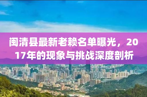 閩清縣最新老賴名單曝光，2017年的現(xiàn)象與挑戰(zhàn)深度剖析