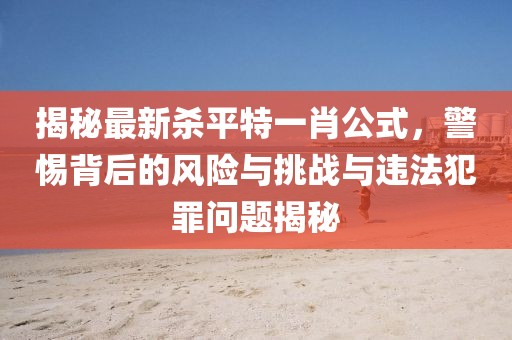 揭秘最新殺平特一肖公式，警惕背后的風(fēng)險(xiǎn)與挑戰(zhàn)與違法犯罪問題揭秘