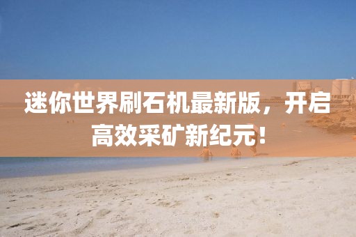 迷你世界刷石機(jī)最新版，開(kāi)啟高效采礦新紀(jì)元！