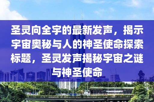 圣靈向全宇的最新發(fā)聲，揭示宇宙奧秘與人的神圣使命探索標(biāo)題，圣靈發(fā)聲揭秘宇宙之謎與神圣使命