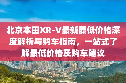 北京本田XR-V最新最低價格深度解析與購車指南，一站式了解最低價格及購車建議