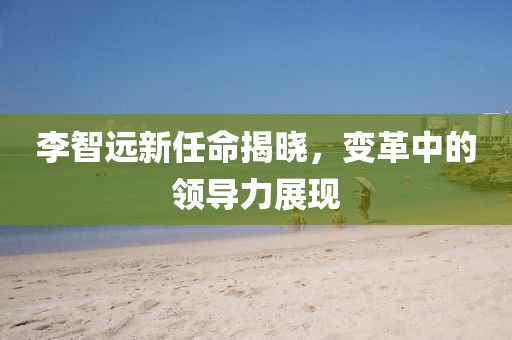 李智遠新任命揭曉，變革中的領(lǐng)導力展現(xiàn)