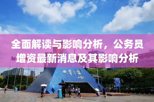 全面解讀與影響分析，公務(wù)員增資最新消息及其影響分析