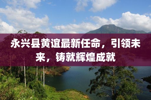 永興縣黃誼最新任命，引領(lǐng)未來(lái)，鑄就輝煌成就