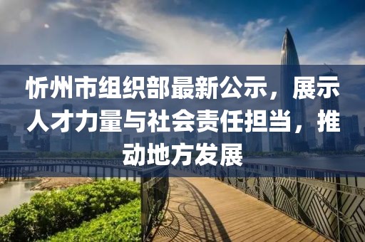 忻州市組織部最新公示，展示人才力量與社會責任擔當，推動地方發(fā)展