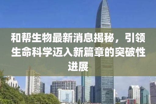 和幫生物最新消息揭秘，引領(lǐng)生命科學(xué)邁入新篇章的突破性進(jìn)展