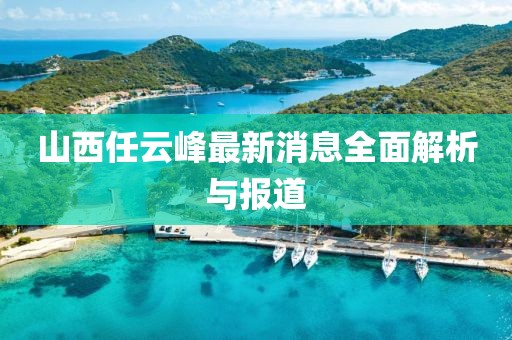 山西任云峰最新消息全面解析與報道