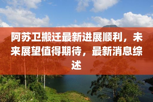 阿蘇衛(wèi)搬遷最新進(jìn)展順利，未來(lái)展望值得期待，最新消息綜述