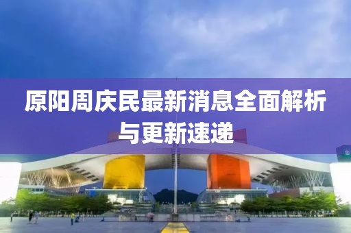 原陽周慶民最新消息全面解析與更新速遞