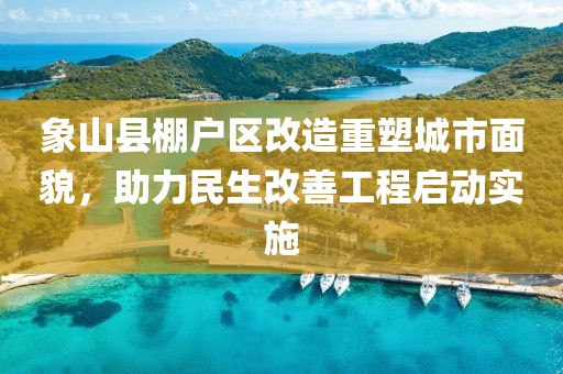 象山縣棚戶區(qū)改造重塑城市面貌，助力民生改善工程啟動(dòng)實(shí)施