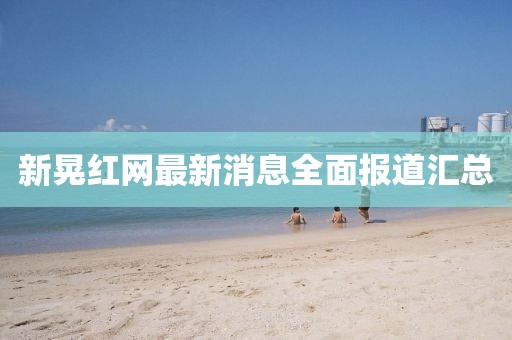 新晃紅網(wǎng)最新消息全面報(bào)道匯總