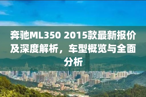 奔馳ML350 2015款最新報價及深度解析，車型概覽與全面分析