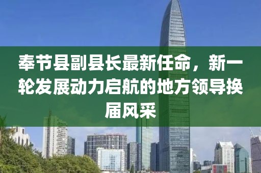 奉節(jié)縣副縣長(zhǎng)最新任命，新一輪發(fā)展動(dòng)力啟航的地方領(lǐng)導(dǎo)換屆風(fēng)采