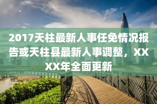 2017天柱最新人事任免情況報(bào)告或天柱縣最新人事調(diào)整，XXXX年全面更新