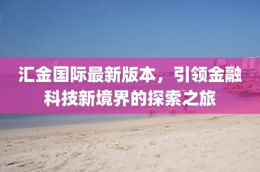 匯金國際最新版本，引領金融科技新境界的探索之旅