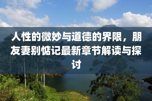 人性的微妙與道德的界限，朋友妻別惦記最新章節(jié)解讀與探討