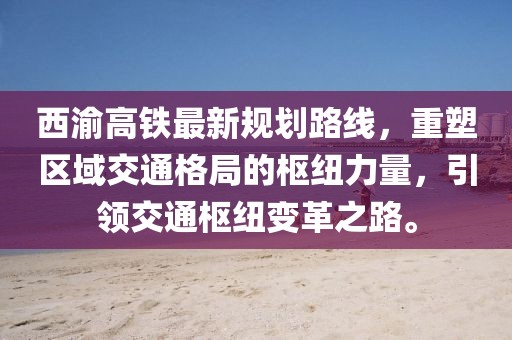 西渝高鐵最新規(guī)劃路線，重塑區(qū)域交通格局的樞紐力量，引領(lǐng)交通樞紐變革之路。