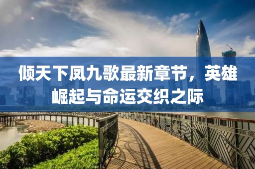 傾天下鳳九歌最新章節(jié)，英雄崛起與命運(yùn)交織之際