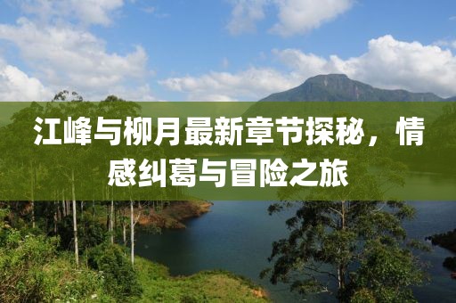 江峰與柳月最新章節(jié)探秘，情感糾葛與冒險之旅