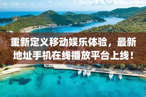 重新定義移動(dòng)娛樂(lè)體驗(yàn)，最新地址手機(jī)在線播放平臺(tái)上線！