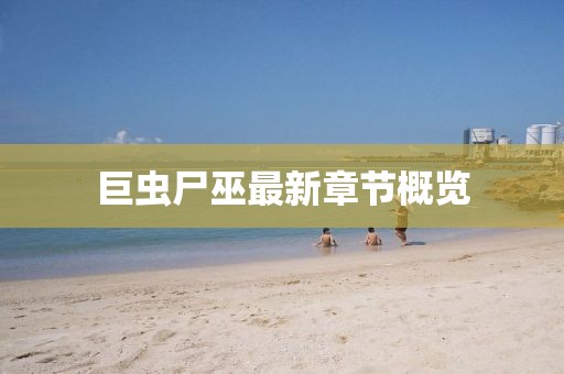 巨蟲尸巫最新章節(jié)概覽