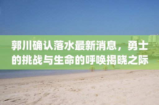 郭川確認(rèn)落水最新消息，勇士的挑戰(zhàn)與生命的呼喚揭曉之際