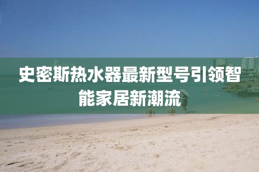 史密斯熱水器最新型號引領智能家居新潮流