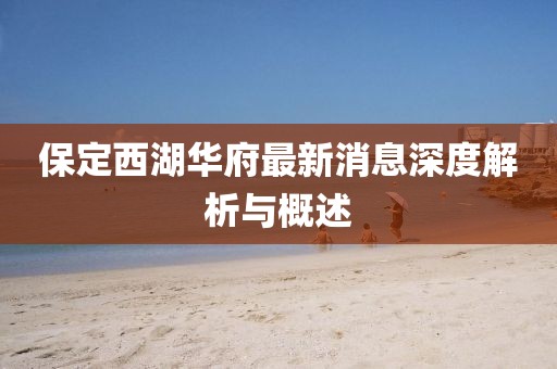 保定西湖華府最新消息深度解析與概述