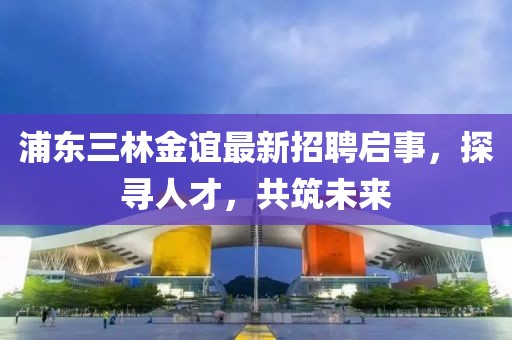 浦東三林金誼最新招聘啟事，探尋人才，共筑未來