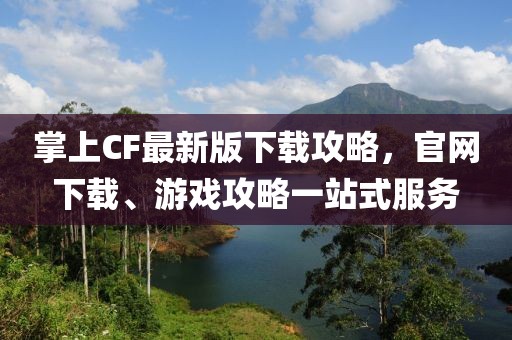 掌上CF最新版下載攻略，官網(wǎng)下載、游戲攻略一站式服務